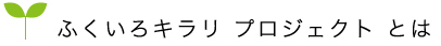 ふくいろキラリ　プロジェクトとは